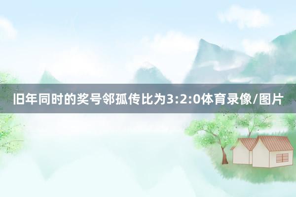 旧年同时的奖号邻孤传比为3:2:0体育录像/图片