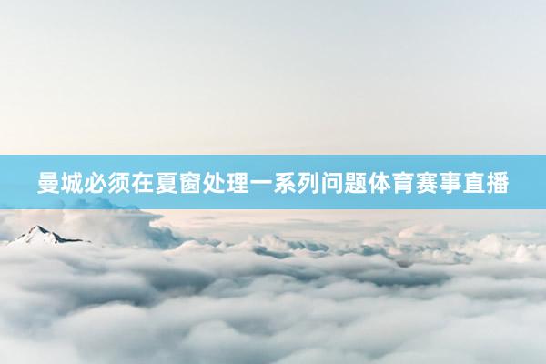 曼城必须在夏窗处理一系列问题体育赛事直播