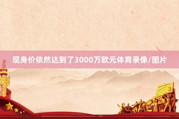 现身价依然达到了3000万欧元体育录像/图片