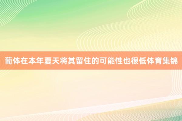葡体在本年夏天将其留住的可能性也很低体育集锦