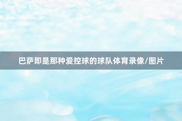 巴萨即是那种爱控球的球队体育录像/图片