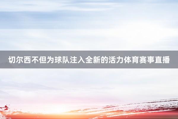 切尔西不但为球队注入全新的活力体育赛事直播