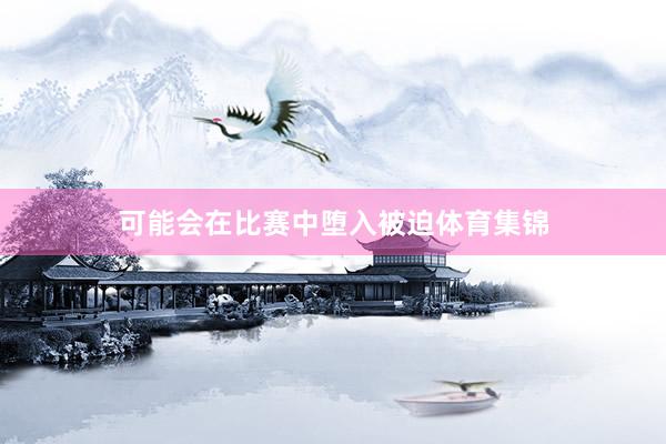 可能会在比赛中堕入被迫体育集锦