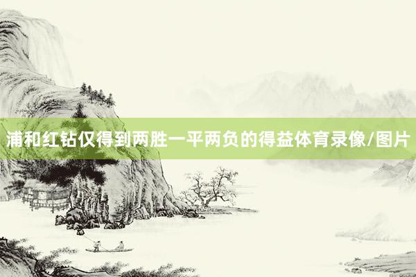 浦和红钻仅得到两胜一平两负的得益体育录像/图片
