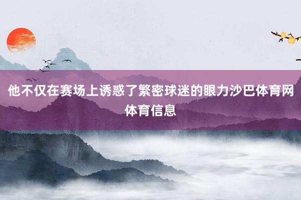 他不仅在赛场上诱惑了繁密球迷的眼力沙巴体育网体育信息