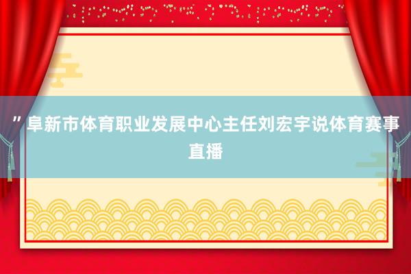”阜新市体育职业发展中心主任刘宏宇说体育赛事直播
