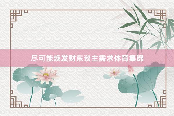 尽可能焕发财东谈主需求体育集锦