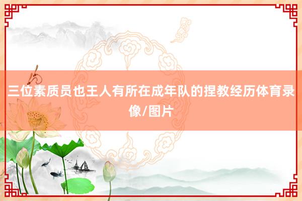 三位素质员也王人有所在成年队的捏教经历体育录像/图片
