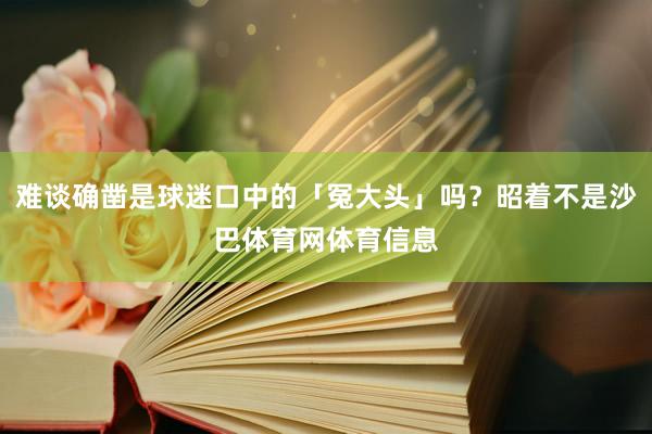 难谈确凿是球迷口中的「冤大头」吗？昭着不是沙巴体育网体育信息