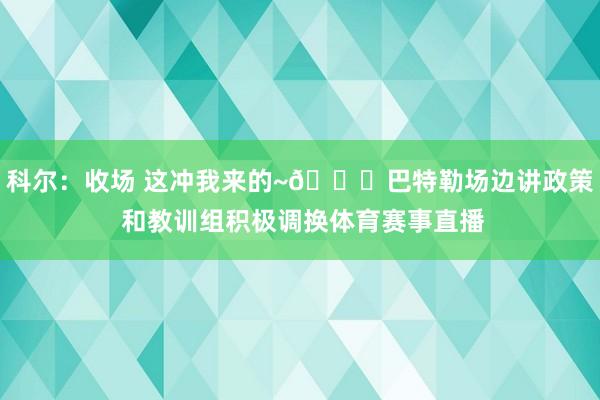 科尔：收场 这冲我来的~👀巴特勒场边讲政策 和教训组积极调换体育赛事直播