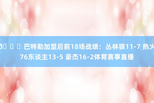 👀巴特勒加盟后前18场战绩：丛林狼11-7 热火76东谈主13-5 豪杰16-2体育赛事直播