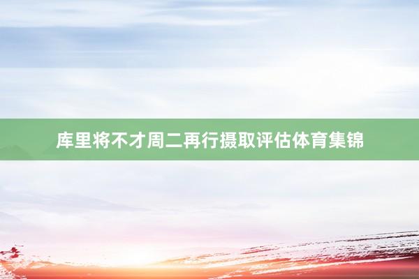 库里将不才周二再行摄取评估体育集锦