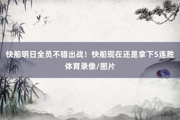 快船明日全员不错出战！快船现在还是拿下5连胜体育录像/图片