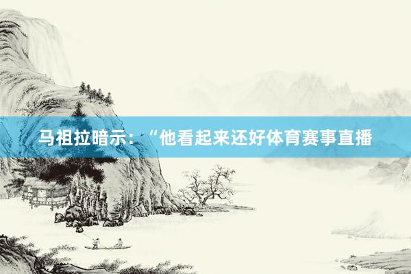 马祖拉暗示：“他看起来还好体育赛事直播