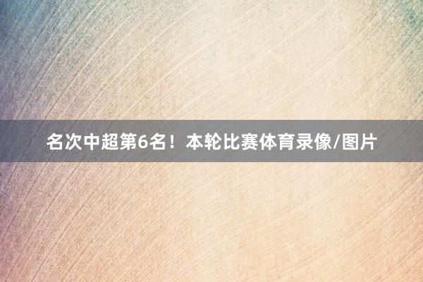 名次中超第6名！本轮比赛体育录像/图片