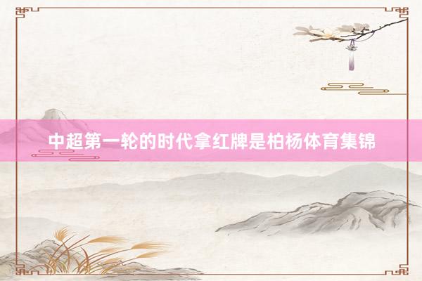中超第一轮的时代拿红牌是柏杨体育集锦