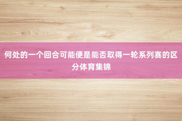 何处的一个回合可能便是能否取得一轮系列赛的区分体育集锦