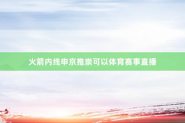 火箭内线申京推崇可以体育赛事直播