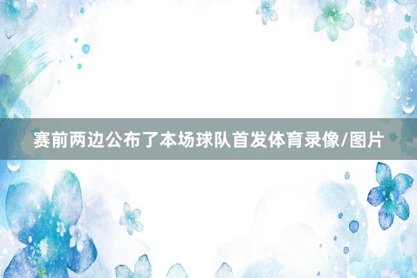 赛前两边公布了本场球队首发体育录像/图片