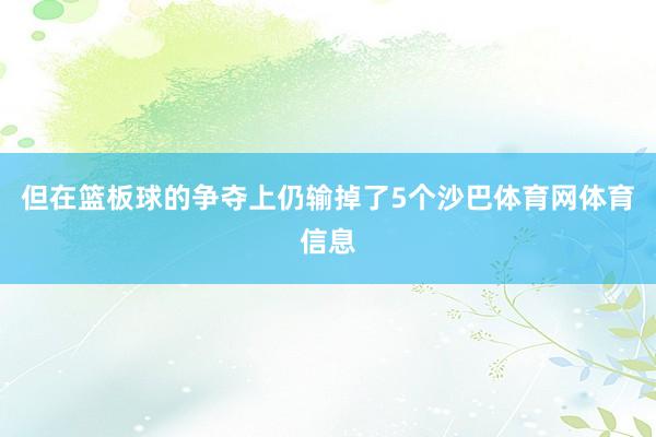 但在篮板球的争夺上仍输掉了5个沙巴体育网体育信息