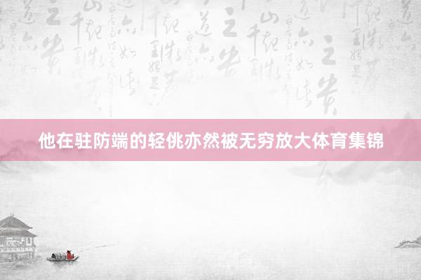 他在驻防端的轻佻亦然被无穷放大体育集锦