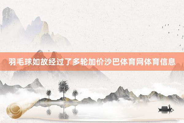 羽毛球如故经过了多轮加价沙巴体育网体育信息