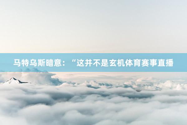 马特乌斯暗意：“这并不是玄机体育赛事直播