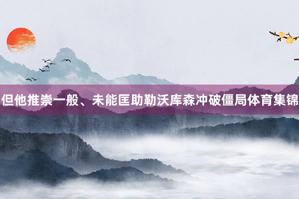 但他推崇一般、未能匡助勒沃库森冲破僵局体育集锦