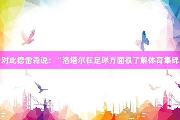对此德雷森说：“洛塔尔在足球方面很了解体育集锦