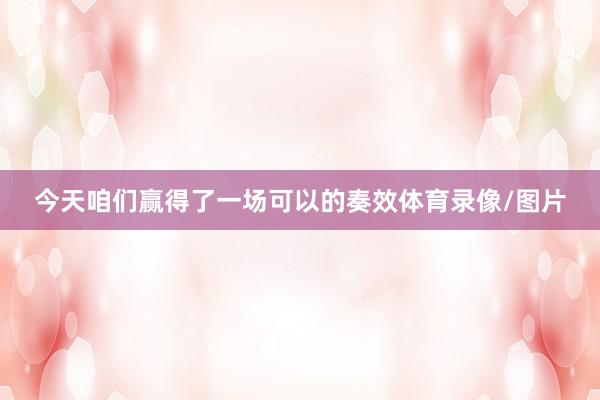 今天咱们赢得了一场可以的奏效体育录像/图片