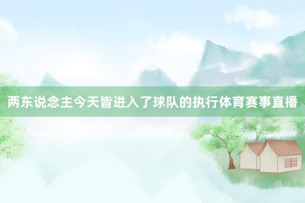 两东说念主今天皆进入了球队的执行体育赛事直播