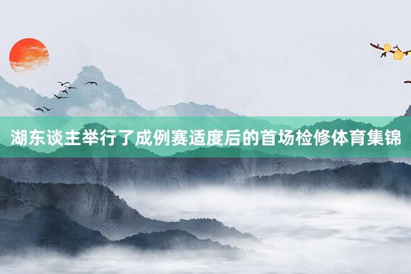 湖东谈主举行了成例赛适度后的首场检修体育集锦