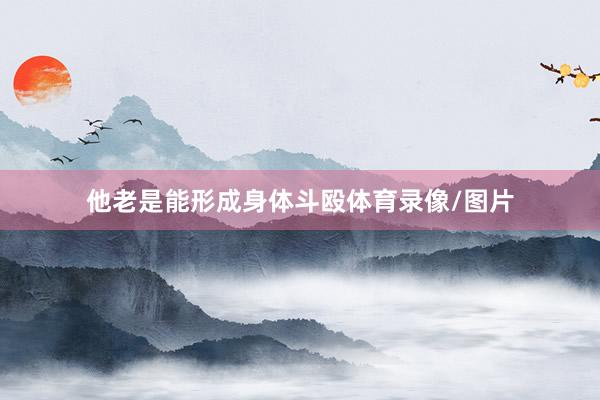 他老是能形成身体斗殴体育录像/图片