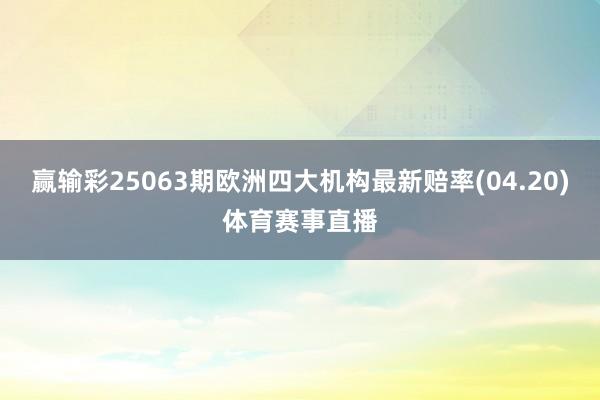 赢输彩25063期欧洲四大机构最新赔率(04.20)体育赛事直播