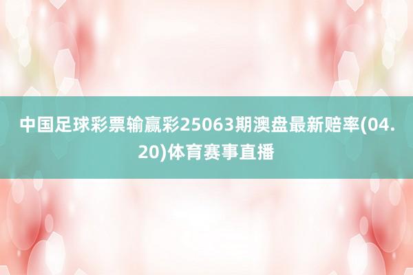 中国足球彩票输赢彩25063期澳盘最新赔率(04.20)体育赛事直播