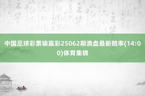 中国足球彩票输赢彩25062期澳盘最新赔率(14:00)体育集锦