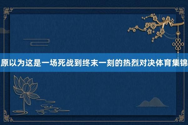 原以为这是一场死战到终末一刻的热烈对决体育集锦