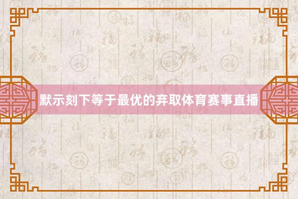 默示刻下等于最优的弃取体育赛事直播