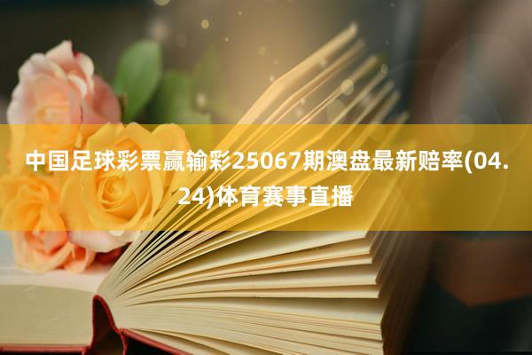 中国足球彩票赢输彩25067期澳盘最新赔率(04.24)体育赛事直播