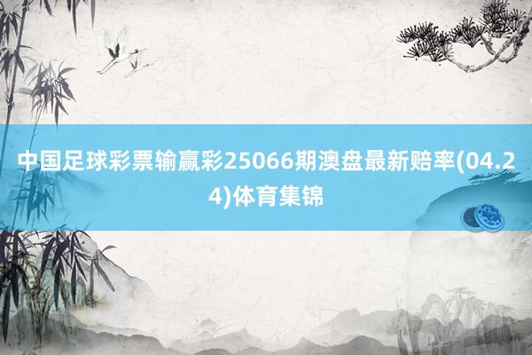 中国足球彩票输赢彩25066期澳盘最新赔率(04.24)体育集锦
