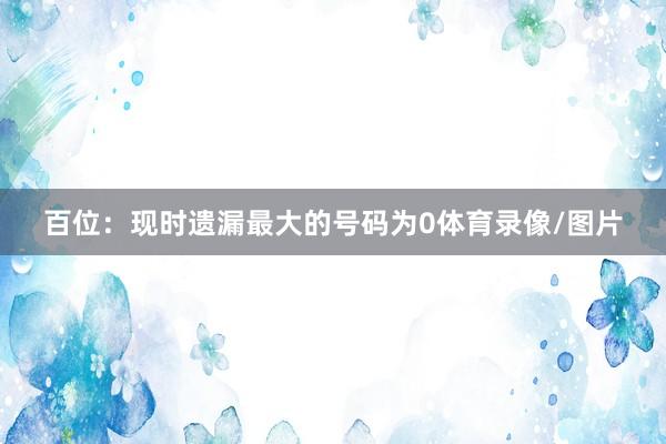 百位:现时遗漏最大的号码为0体育录像/图片