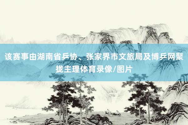 该赛事由湖南省乒协、张家界市文旅局及博乒网聚拢主理体育录像/图片