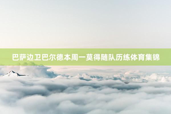 巴萨边卫巴尔德本周一莫得随队历练体育集锦