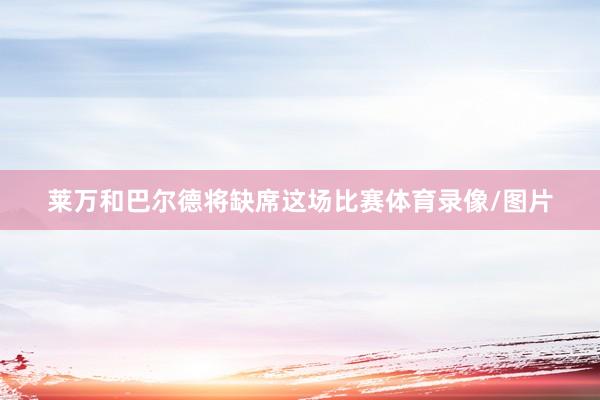 莱万和巴尔德将缺席这场比赛体育录像/图片