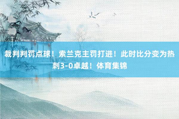 裁判判罚点球！索兰克主罚打进！此时比分变为热刺3-0卓越！体育集锦