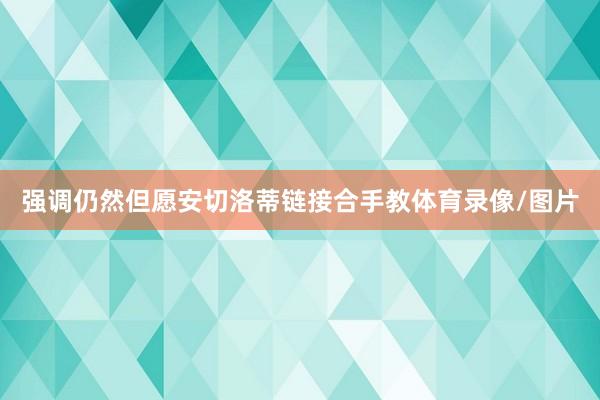 强调仍然但愿安切洛蒂链接合手教体育录像/图片