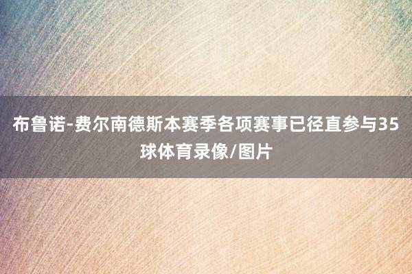 布鲁诺-费尔南德斯本赛季各项赛事已径直参与35球体育录像/图片