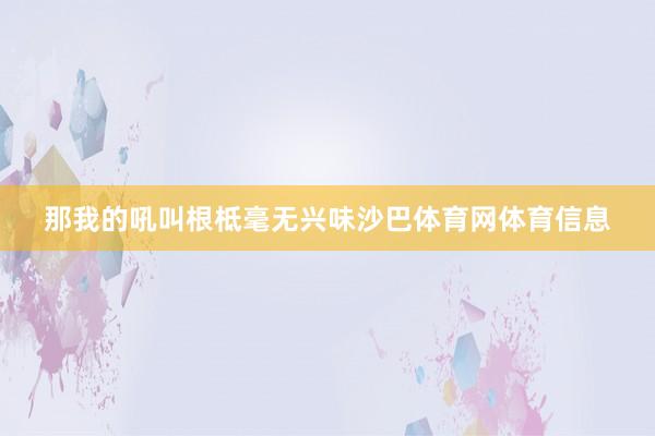 那我的吼叫根柢毫无兴味沙巴体育网体育信息