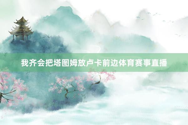 我齐会把塔图姆放卢卡前边体育赛事直播