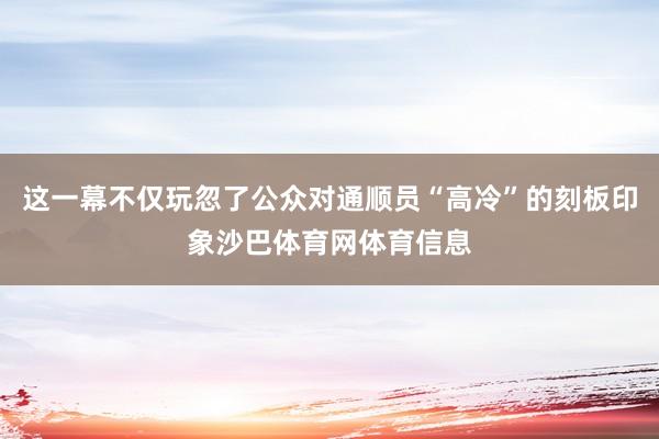 这一幕不仅玩忽了公众对通顺员“高冷”的刻板印象沙巴体育网体育信息